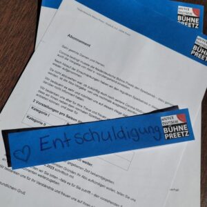 331738216_224983193315366_6569219344606902814_n Entschuldigung!Coronabedingt wussten wir nicht, wie es mit dem Spielbetrieb und unseren Abos weitergehen wird. Wir bedauern es sehr und möchten uns auf diesem Wege dafür entschuldigen, dass Sie bis jetzt auf Neuigkeiten warten mussten!Wir bedanken uns aber für Ihre Treue und freuen uns darüber mitteilen zu können, dass wir wieder die Abo-Vorstellungen anbieten können, und zwar für2 Vorstellungen pro Saison (Herbst und Frühjahr)Kategorie I Reihe 1 – 4 29,50 € Kategorie II Reihe 5 – 8 27,50 €Ihr bestehendes Abo läuft automatisch weiter.Die neuen Termine werden Ihnen zur gegebenen Zeit bekanntgegeben.Sollten Sie aus den verschiedensten Gründen Ihr Abo aufkündigen wollen, teilen Sie uns dieses bitte bis zum 30.06.2023 schriftlich mit.Wir bedanken uns für Ihr Verständnis und freuen uns auf Ihren nächsten Besuch.Wir sehen uns im Theater